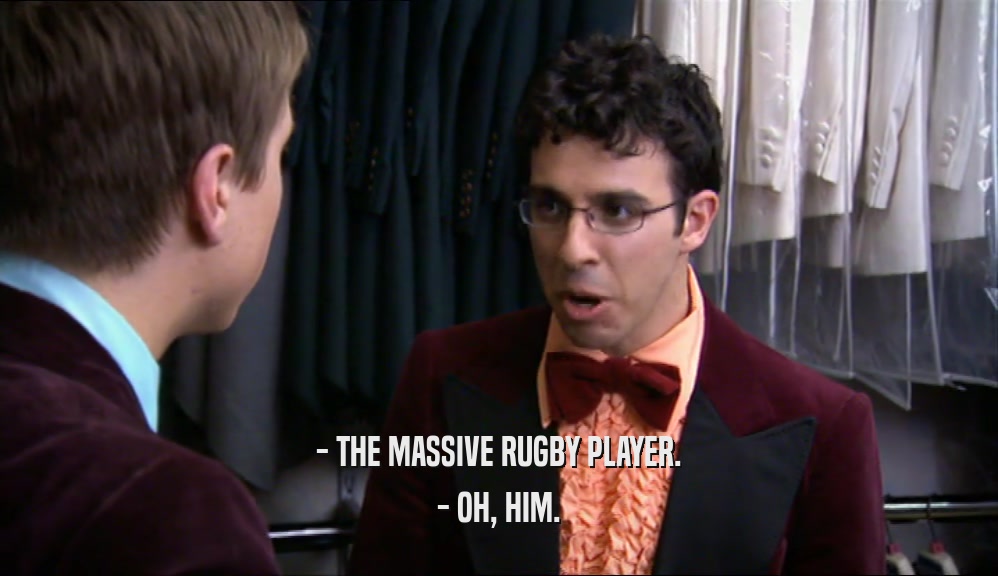- THE MASSIVE RUGBY PLAYER.
 - OH, HIM.
 