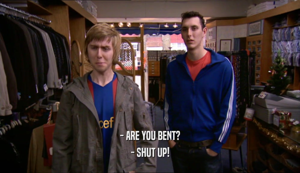 - ARE YOU BENT? - SHUT UP! 
