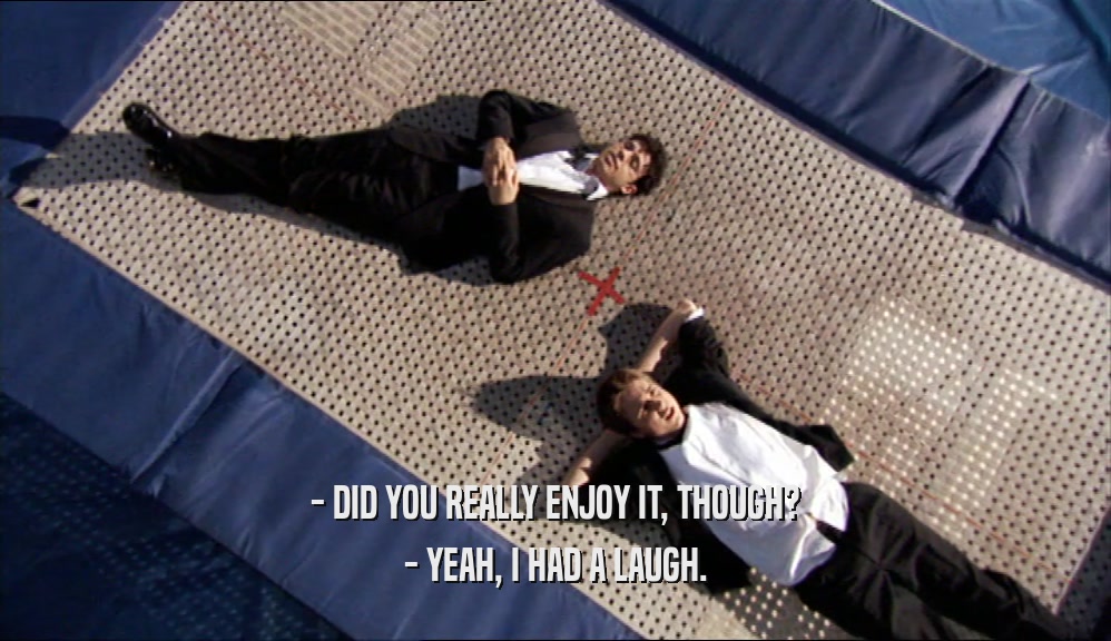 - DID YOU REALLY ENJOY IT, THOUGH? - YEAH, I HAD A LAUGH. 