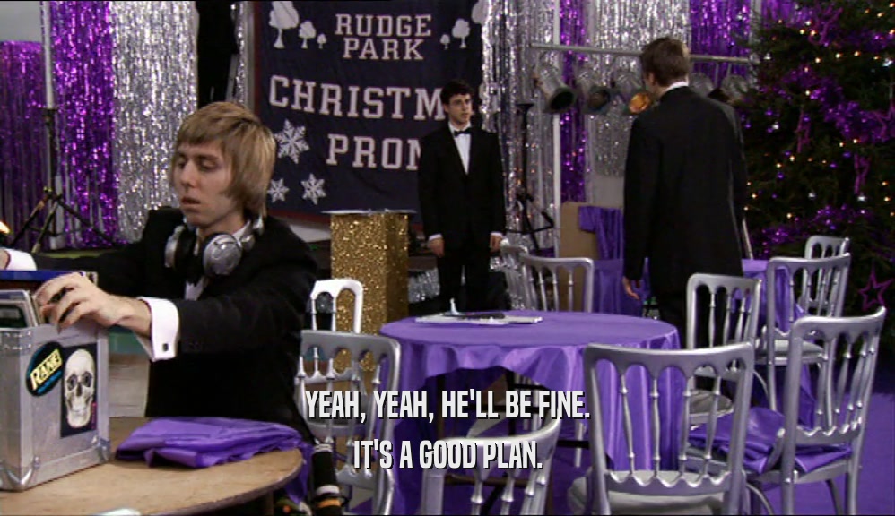 YEAH, YEAH, HE'LL BE FINE. IT'S A GOOD PLAN. 