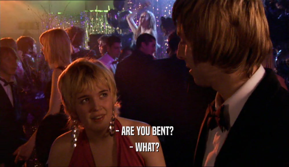 - ARE YOU BENT?
 - WHAT?
 