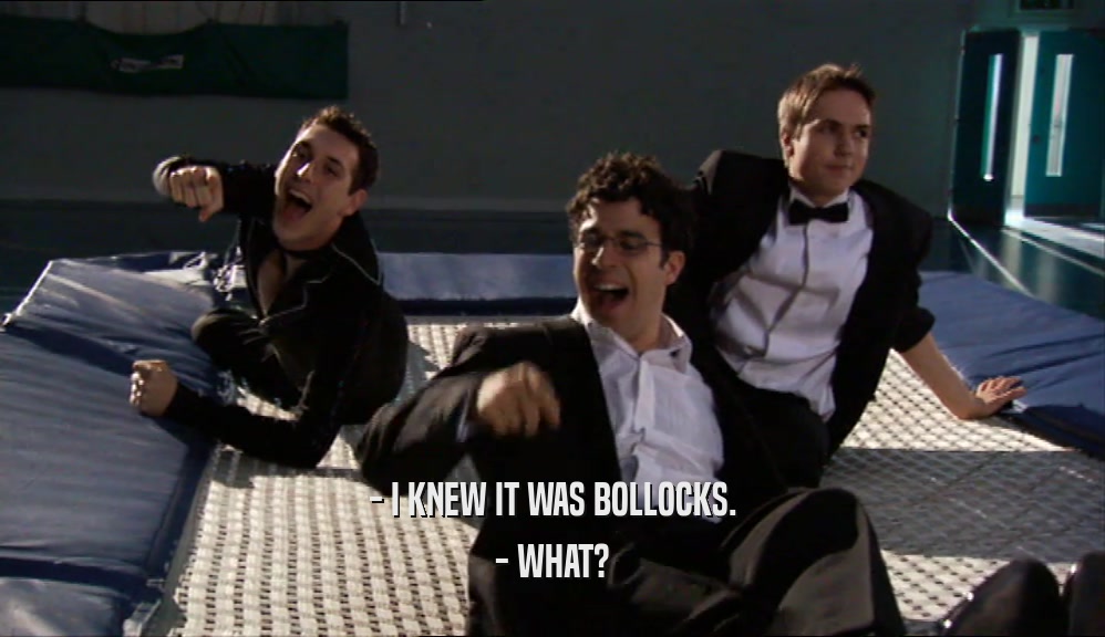 - I KNEW IT WAS BOLLOCKS. - WHAT? 