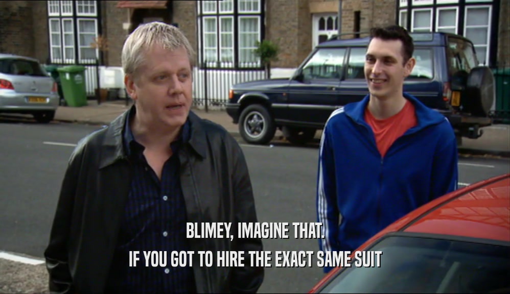 BLIMEY, IMAGINE THAT. IF YOU GOT TO HIRE THE EXACT SAME SUIT 