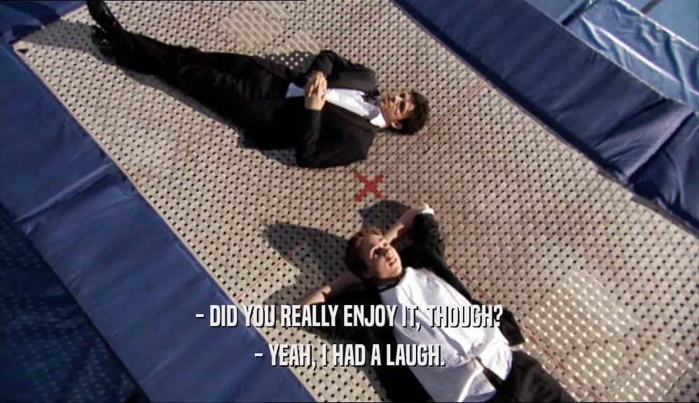 - DID YOU REALLY ENJOY IT, THOUGH? - YEAH, I HAD A LAUGH. 
