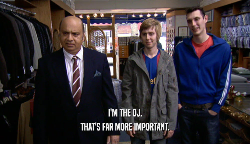I'M THE DJ.
 THAT'S FAR MORE IMPORTANT.
 