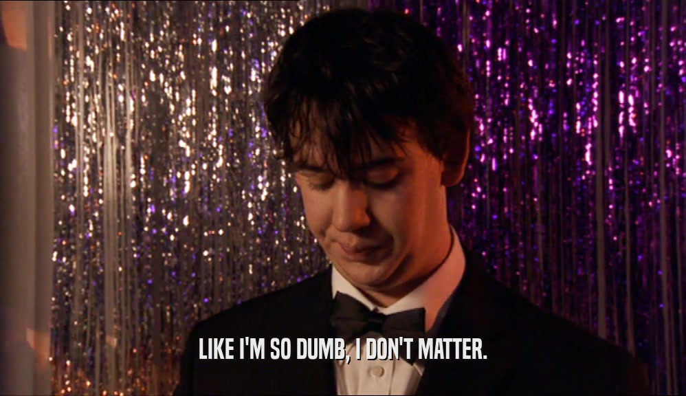LIKE I'M SO DUMB, I DON'T MATTER.  