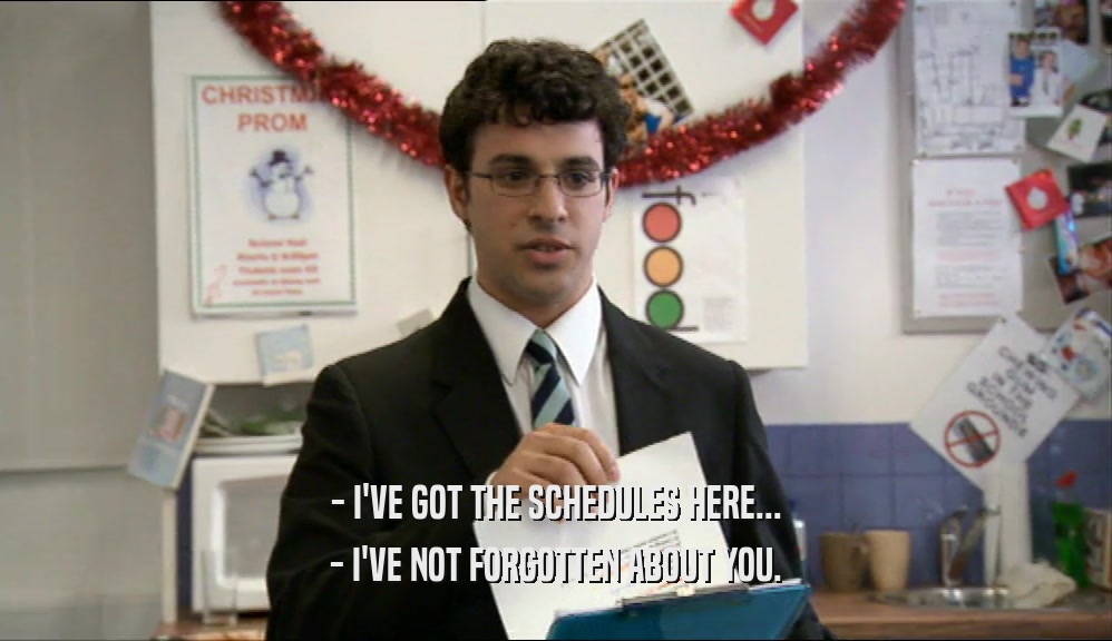 - I'VE GOT THE SCHEDULES HERE... - I'VE NOT FORGOTTEN ABOUT YOU. 