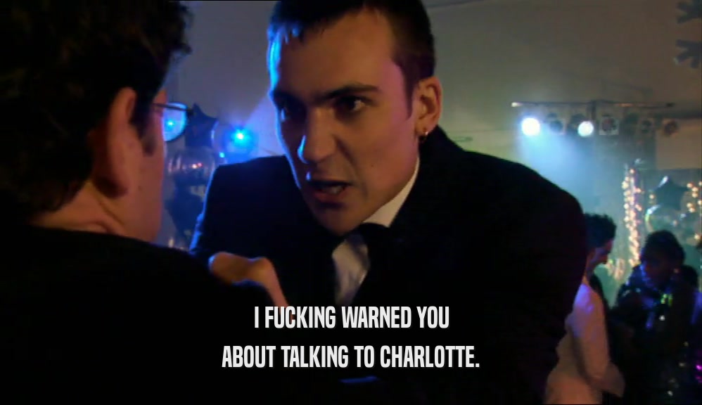 I FUCKING WARNED YOU ABOUT TALKING TO CHARLOTTE. 