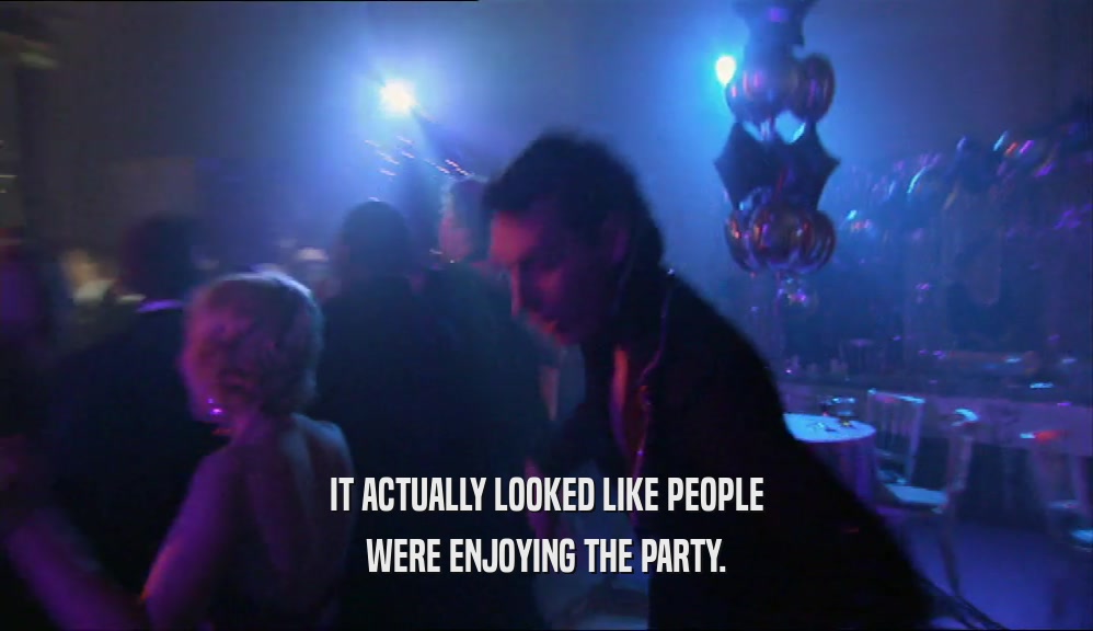 IT ACTUALLY LOOKED LIKE PEOPLE
 WERE ENJOYING THE PARTY.
 