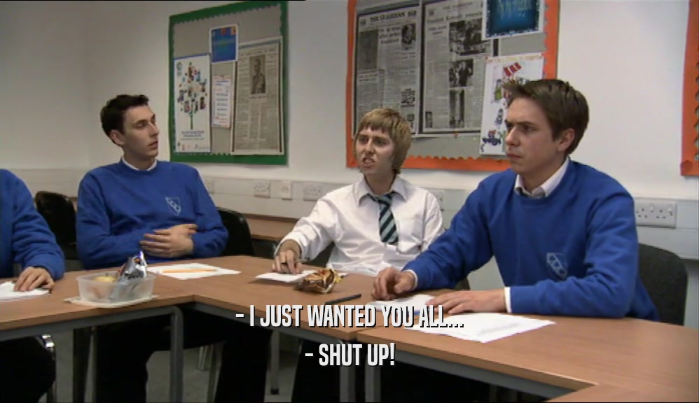 - I JUST WANTED YOU ALL... - SHUT UP! 