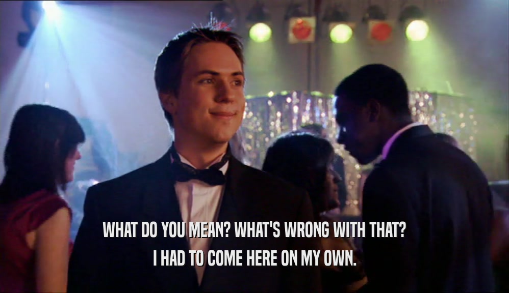 WHAT DO YOU MEAN? WHAT'S WRONG WITH THAT? I HAD TO COME HERE ON MY OWN. 