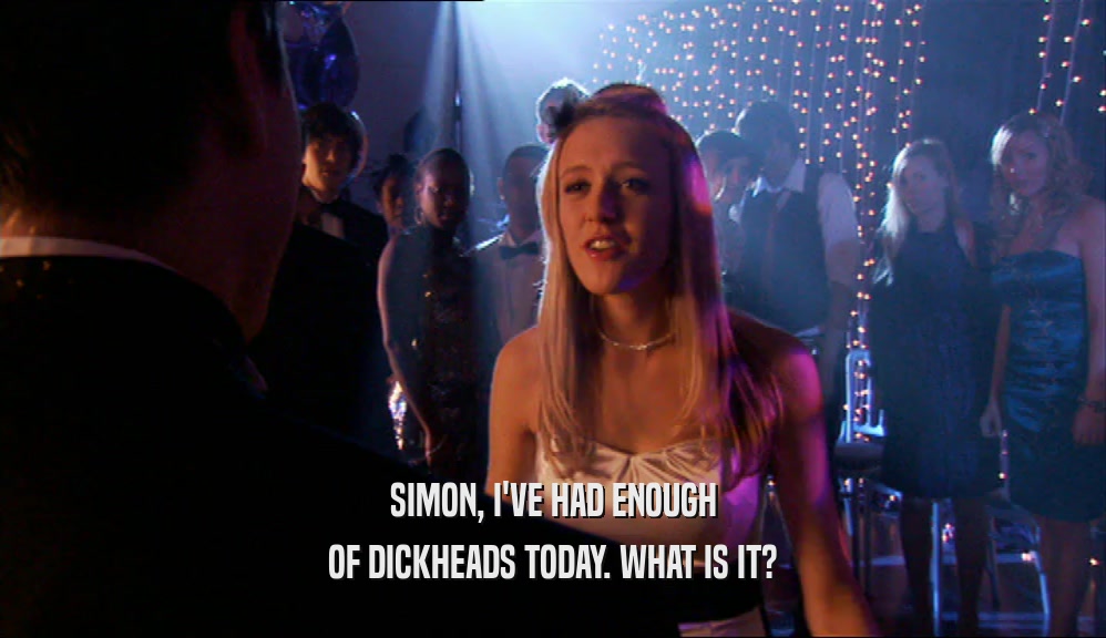 SIMON, I'VE HAD ENOUGH
 OF DICKHEADS TODAY. WHAT IS IT?
 