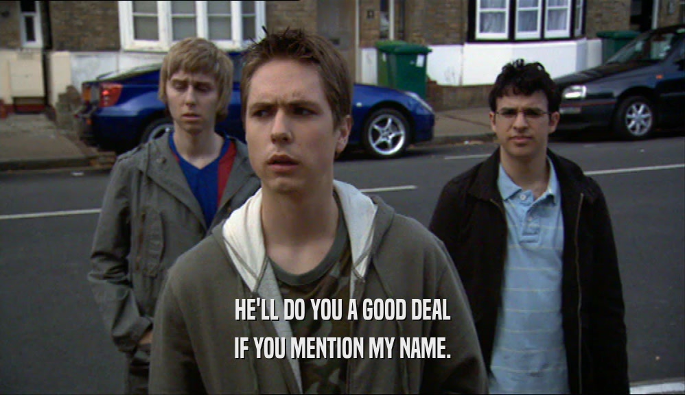 HE'LL DO YOU A GOOD DEAL IF YOU MENTION MY NAME. 