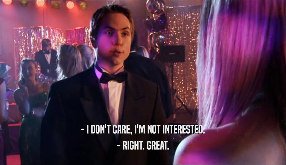 - I DON'T CARE, I'M NOT INTERESTED. - RIGHT. GREAT. 