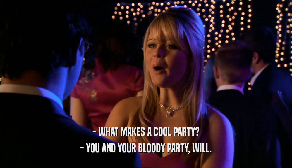- WHAT MAKES A COOL PARTY? - YOU AND YOUR BLOODY PARTY, WILL. 