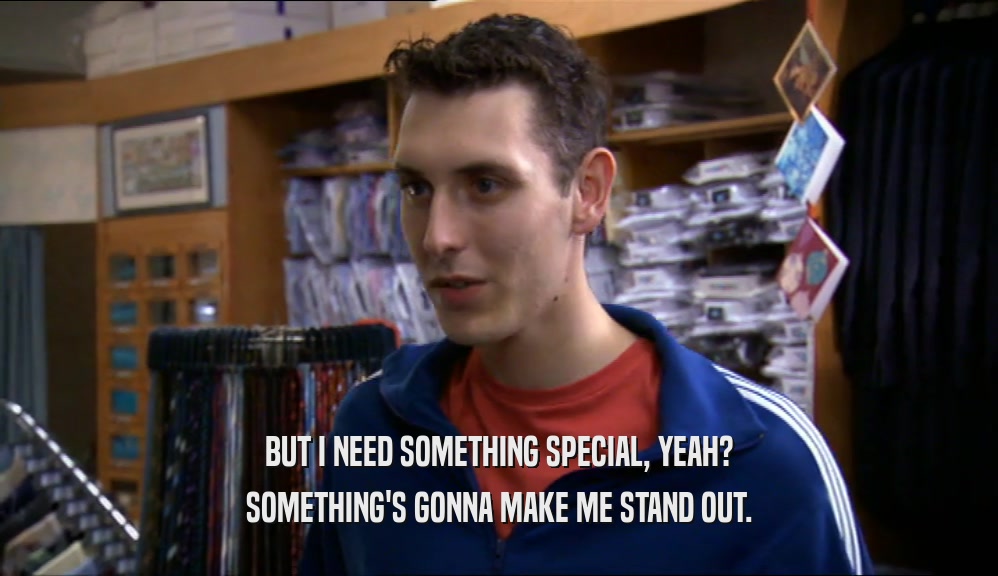 BUT I NEED SOMETHING SPECIAL, YEAH? SOMETHING'S GONNA MAKE ME STAND OUT. 