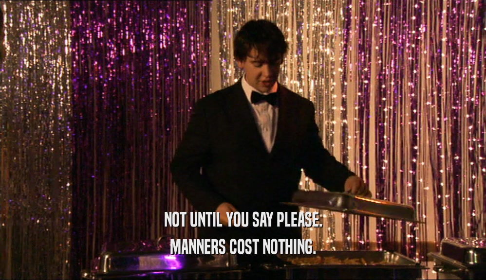 NOT UNTIL YOU SAY PLEASE. MANNERS COST NOTHING. 