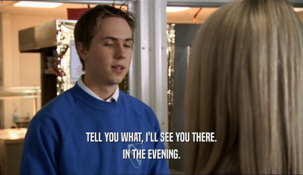 TELL YOU WHAT, I'LL SEE YOU THERE. IN THE EVENING. 