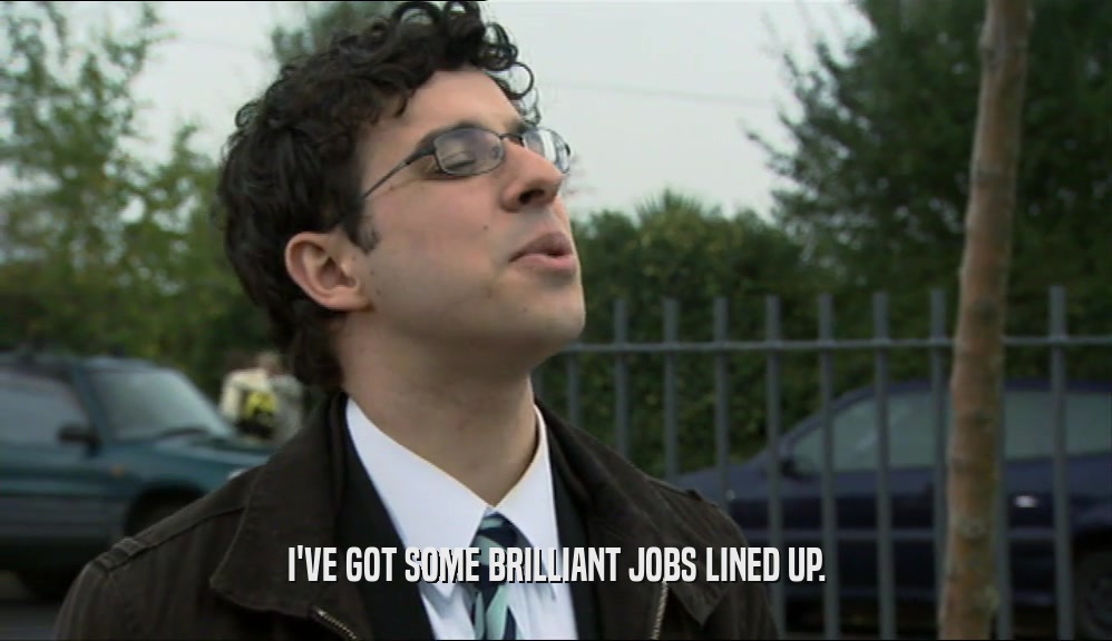 I'VE GOT SOME BRILLIANT JOBS LINED UP.  