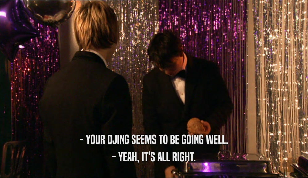 - YOUR DJING SEEMS TO BE GOING WELL. - YEAH, IT'S ALL RIGHT. 