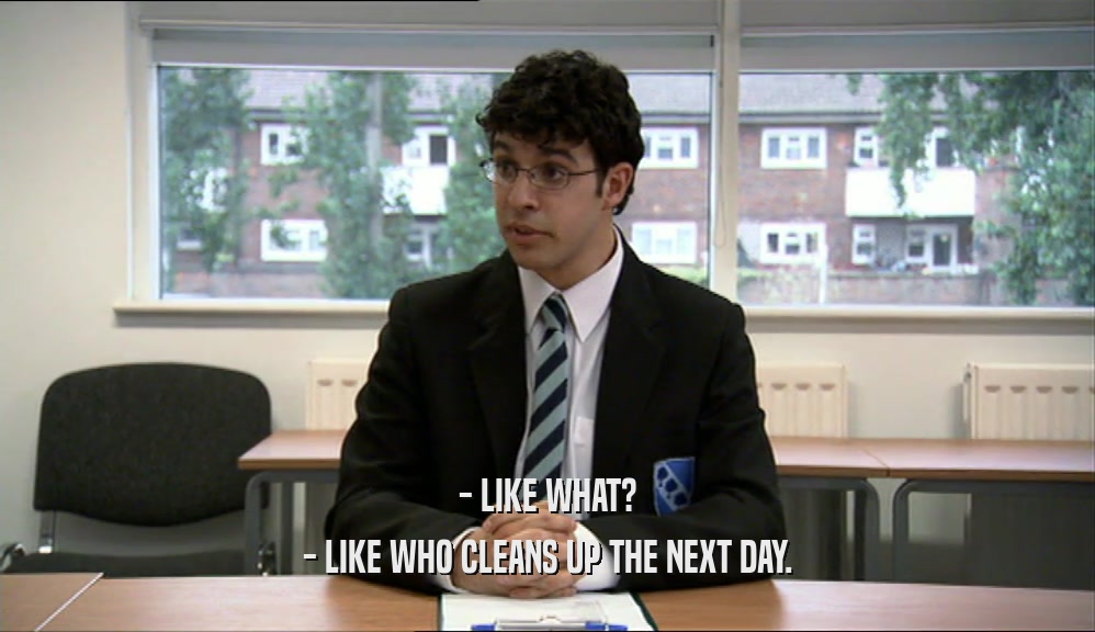 - LIKE WHAT? - LIKE WHO CLEANS UP THE NEXT DAY. 