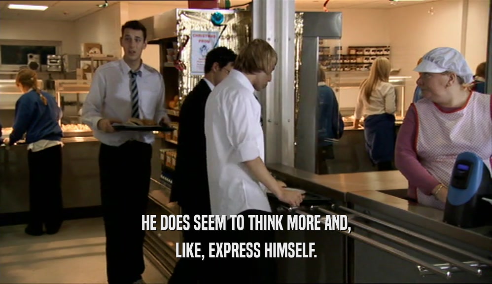 HE DOES SEEM TO THINK MORE AND, LIKE, EXPRESS HIMSELF. 