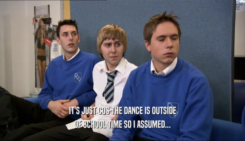 IT'S JUST COS THE DANCE IS OUTSIDE OF SCHOOL TIME SO I ASSUMED... 