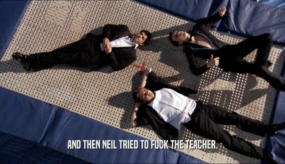AND THEN NEIL TRIED TO FUCK THE TEACHER.  