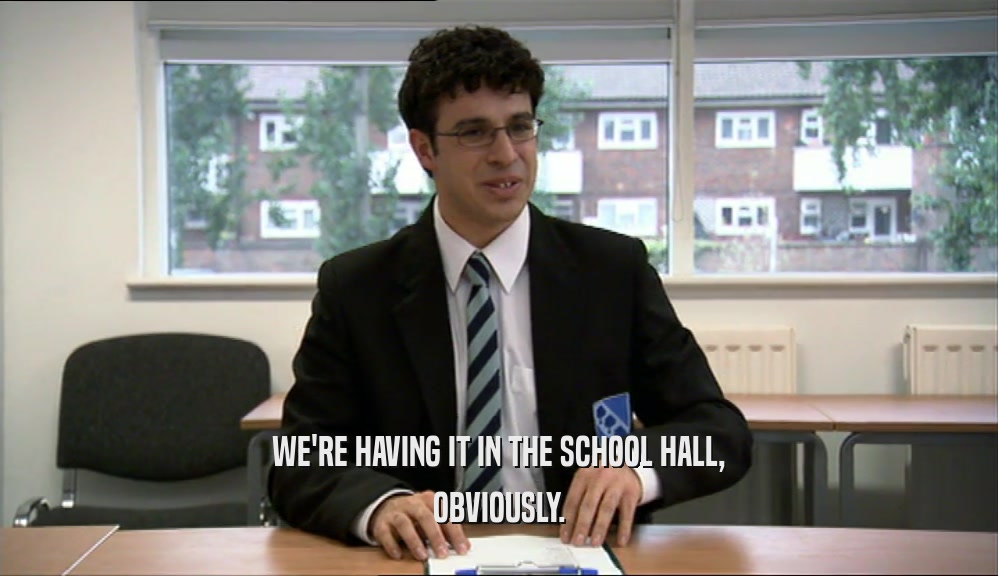 WE'RE HAVING IT IN THE SCHOOL HALL, OBVIOUSLY. 
