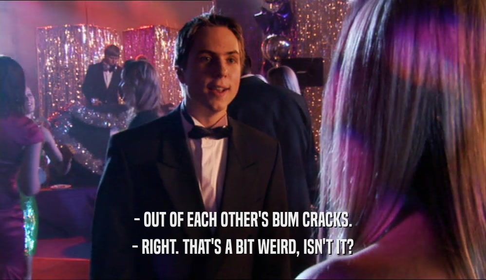 - OUT OF EACH OTHER'S BUM CRACKS. - RIGHT. THAT'S A BIT WEIRD, ISN'T IT? 
