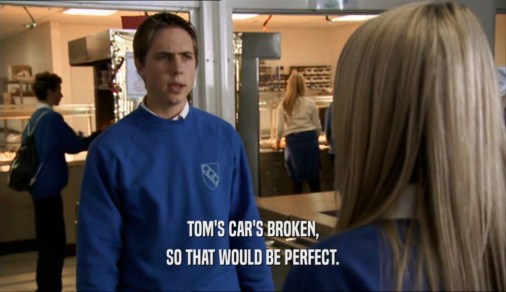 TOM'S CAR'S BROKEN, SO THAT WOULD BE PERFECT. 