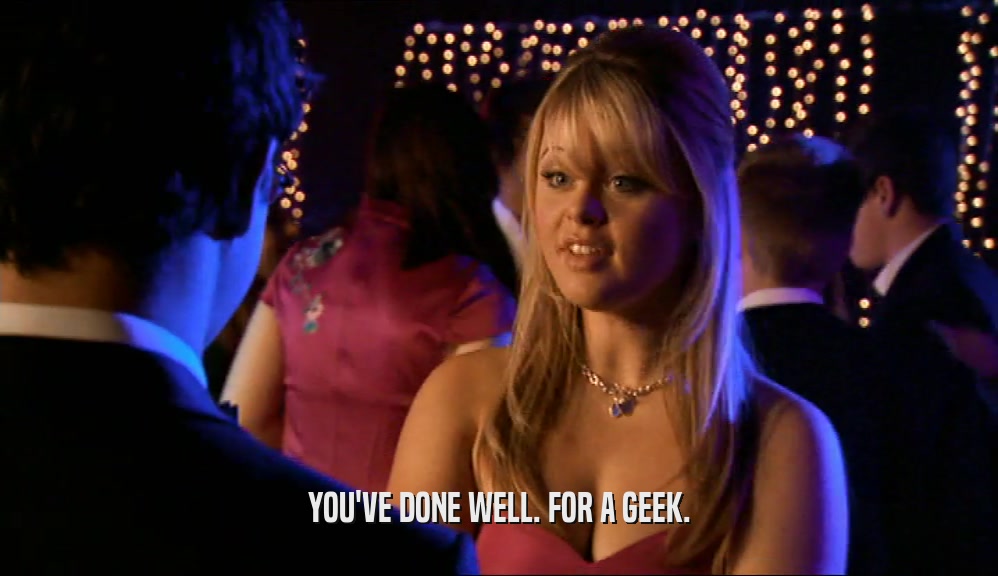 YOU'VE DONE WELL. FOR A GEEK.  