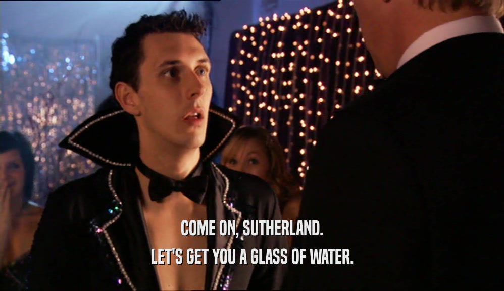 COME ON, SUTHERLAND. LET'S GET YOU A GLASS OF WATER. 