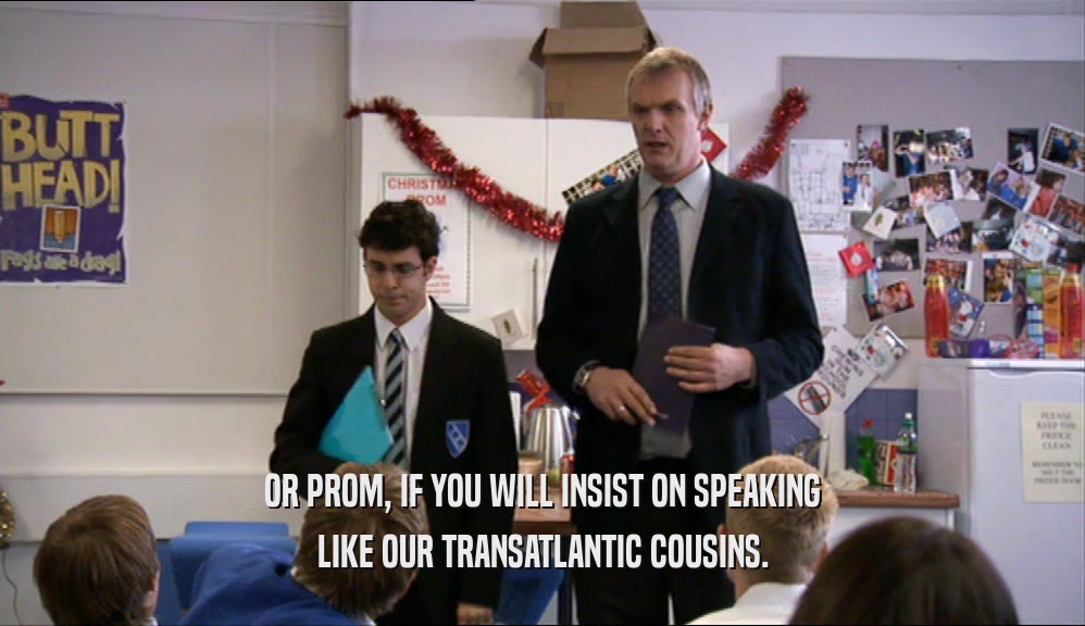 OR PROM, IF YOU WILL INSIST ON SPEAKING
 LIKE OUR TRANSATLANTIC COUSINS.
 