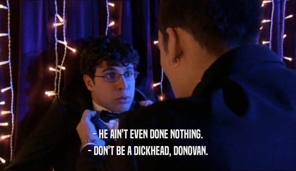 - HE AIN'T EVEN DONE NOTHING. - DON'T BE A DICKHEAD, DONOVAN. 