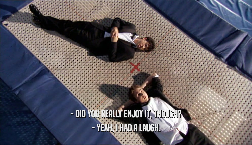 - DID YOU REALLY ENJOY IT, THOUGH? - YEAH, I HAD A LAUGH. 