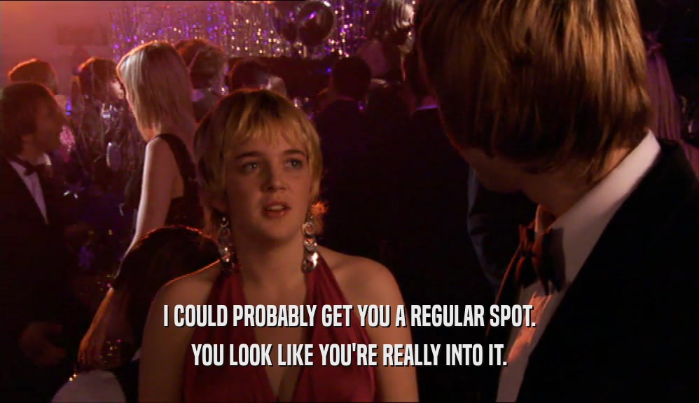 I COULD PROBABLY GET YOU A REGULAR SPOT. YOU LOOK LIKE YOU'RE REALLY INTO IT. 