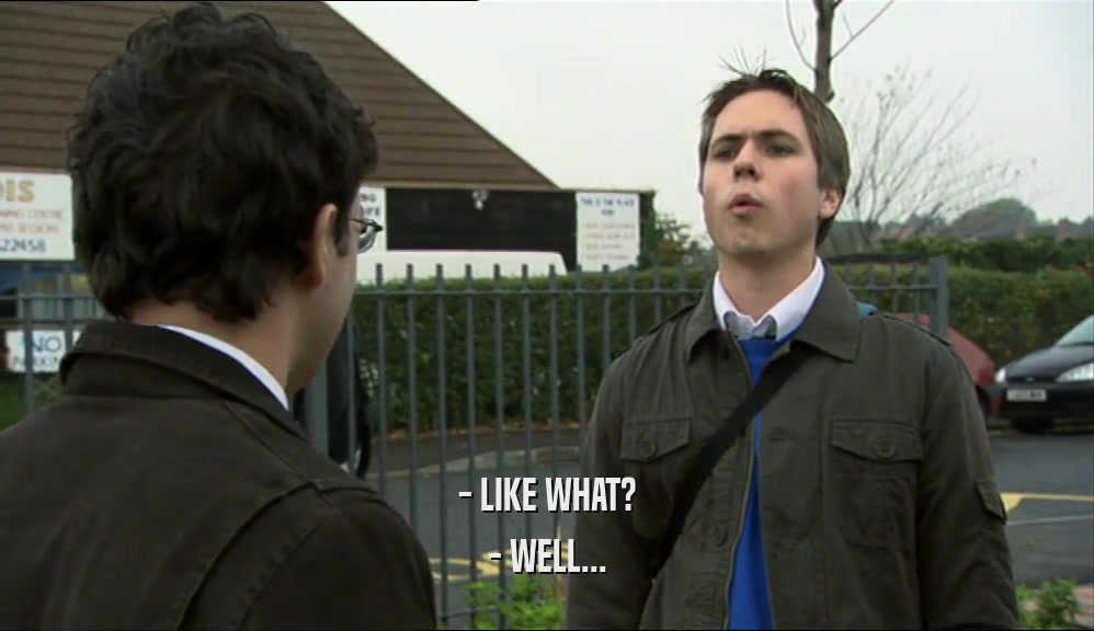 - LIKE WHAT? - WELL... 