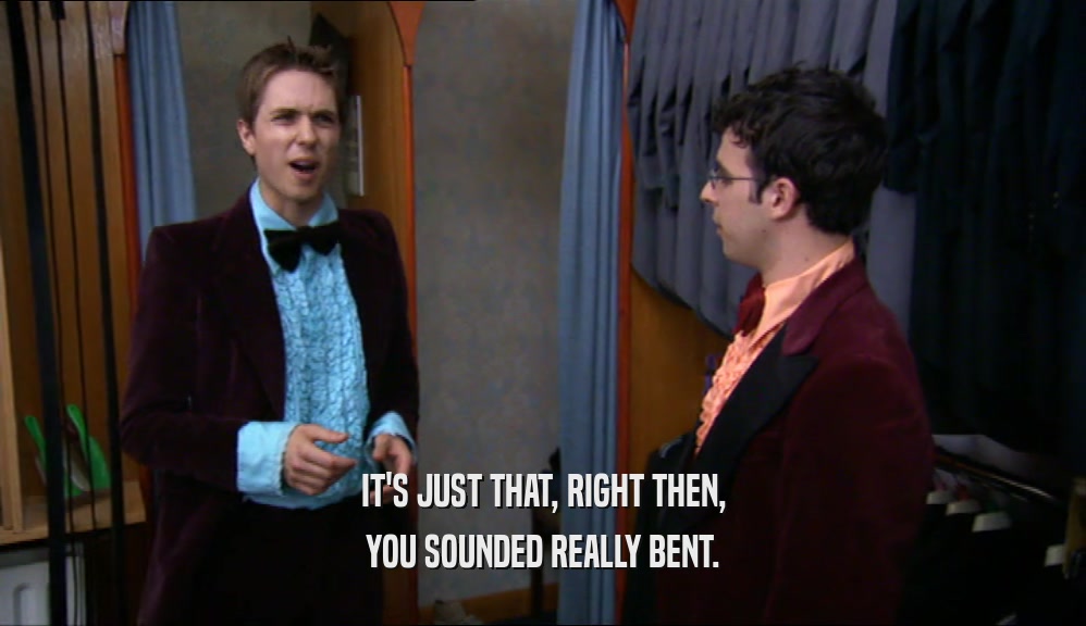 IT'S JUST THAT, RIGHT THEN, YOU SOUNDED REALLY BENT. 