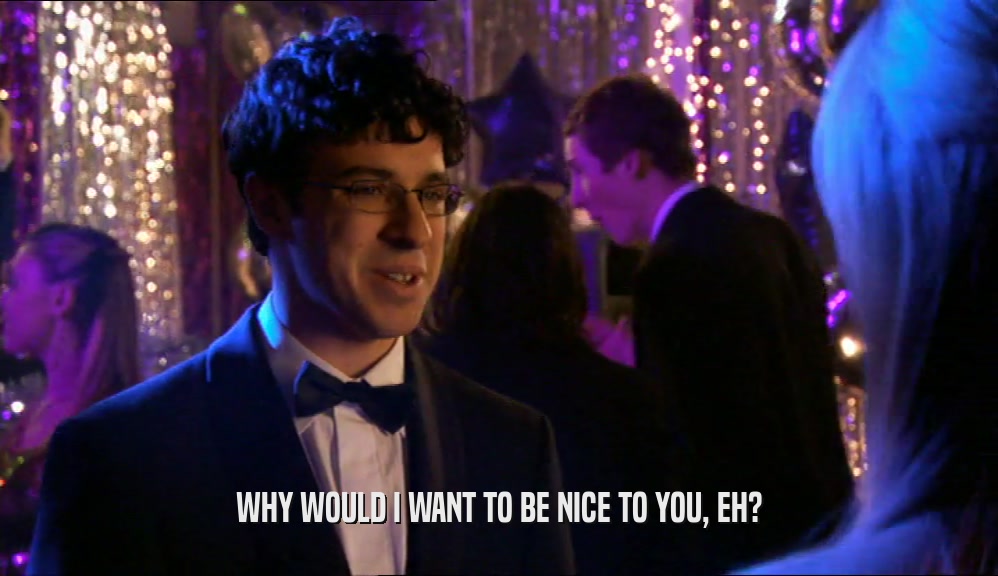 WHY WOULD I WANT TO BE NICE TO YOU, EH?  
