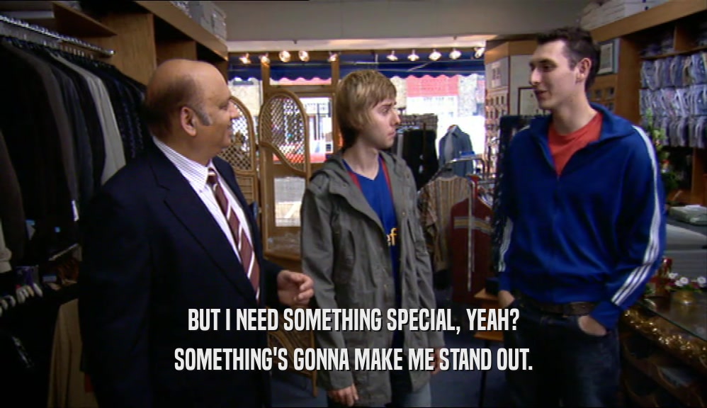 BUT I NEED SOMETHING SPECIAL, YEAH? SOMETHING'S GONNA MAKE ME STAND OUT. 