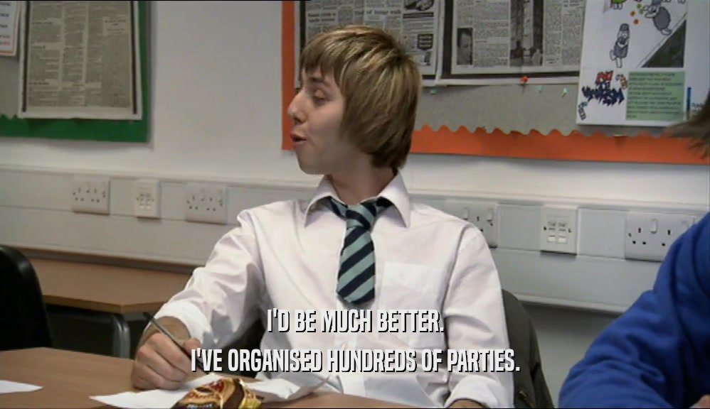 I'D BE MUCH BETTER. I'VE ORGANISED HUNDREDS OF PARTIES. 