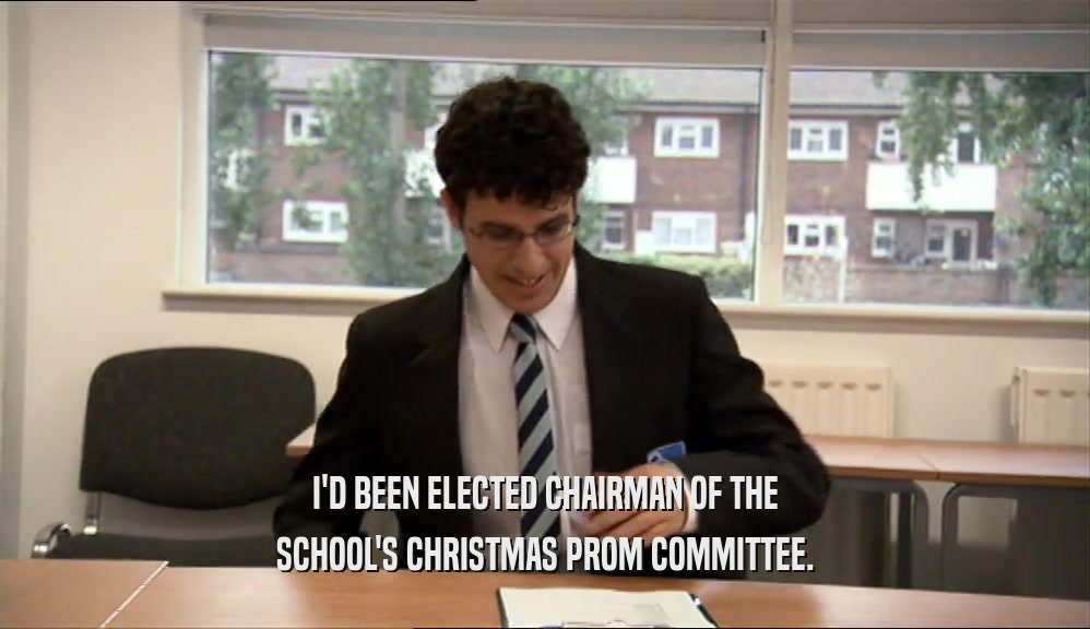 I'D BEEN ELECTED CHAIRMAN OF THE SCHOOL'S CHRISTMAS PROM COMMITTEE. 