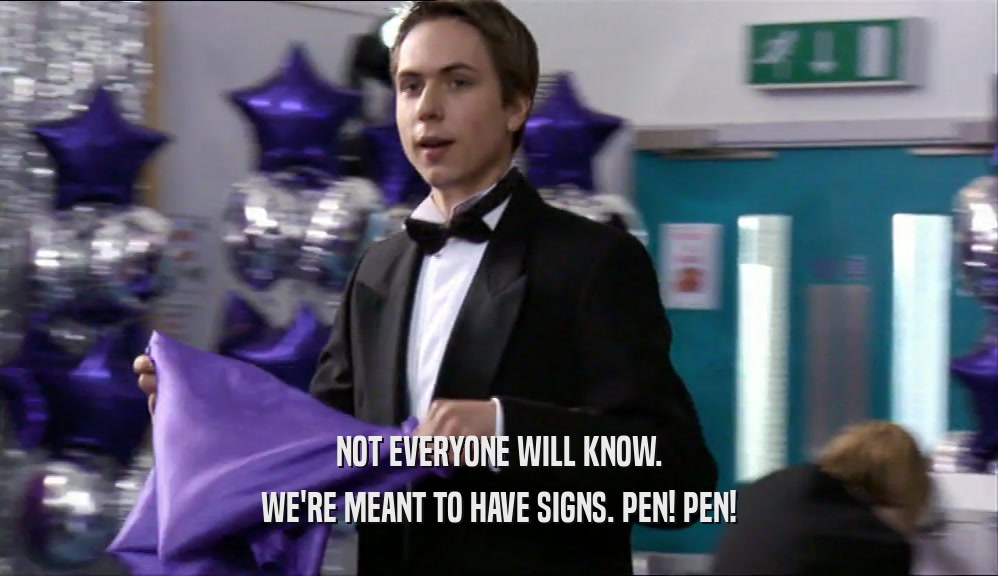NOT EVERYONE WILL KNOW. WE'RE MEANT TO HAVE SIGNS. PEN! PEN! 