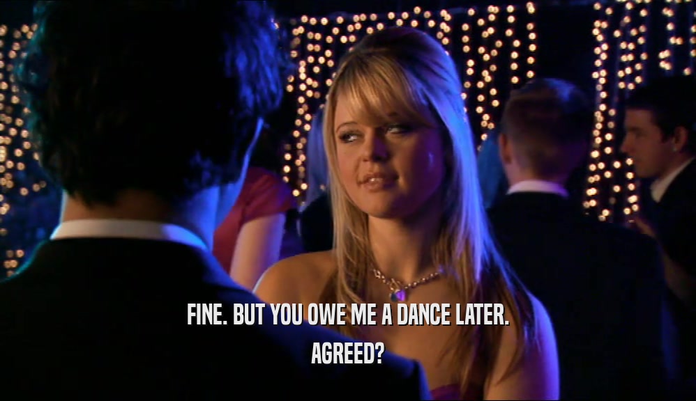 FINE. BUT YOU OWE ME A DANCE LATER. AGREED? 