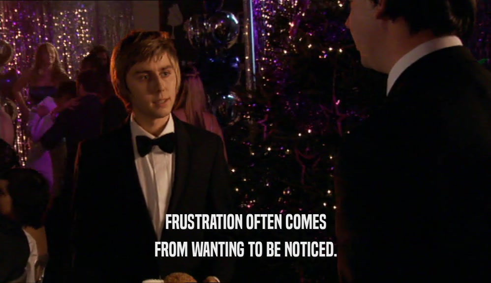 FRUSTRATION OFTEN COMES FROM WANTING TO BE NOTICED. 