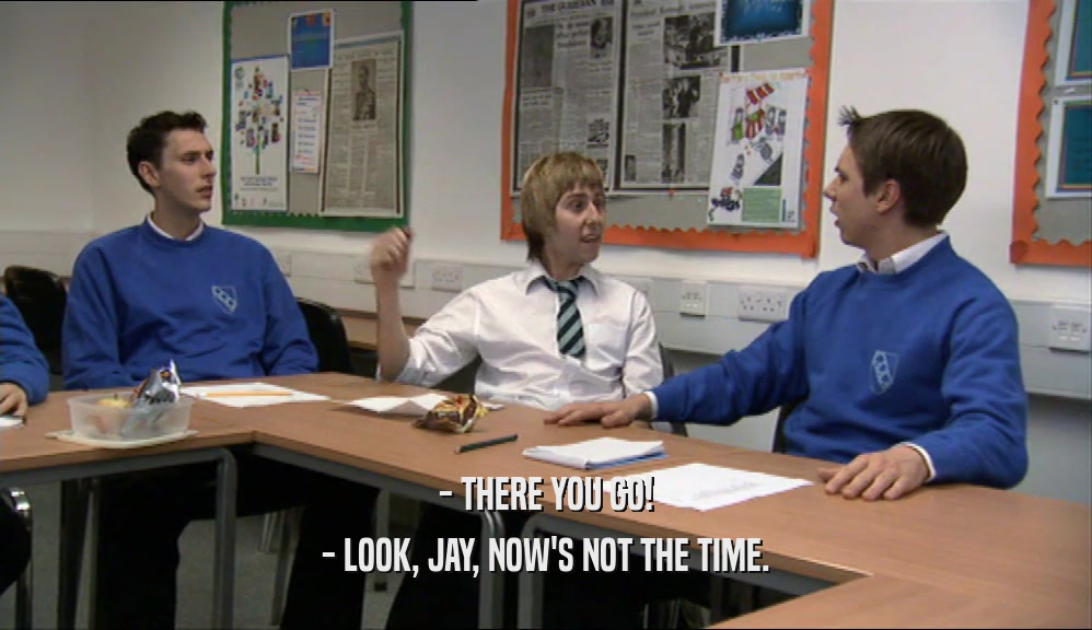 - THERE YOU GO! - LOOK, JAY, NOW'S NOT THE TIME. 