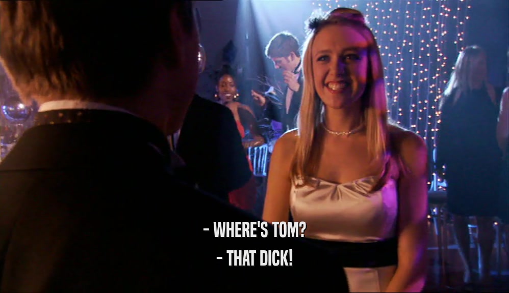 - WHERE'S TOM? - THAT DICK! 