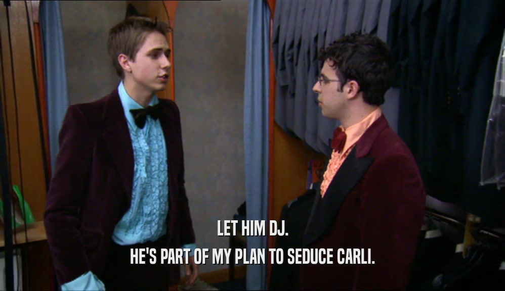 LET HIM DJ.
 HE'S PART OF MY PLAN TO SEDUCE CARLI.
 