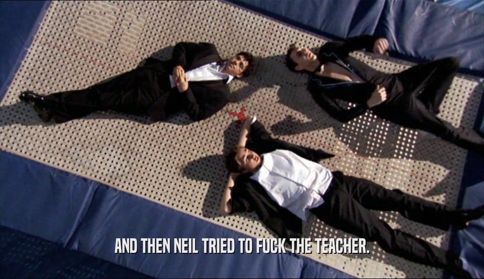 AND THEN NEIL TRIED TO FUCK THE TEACHER.  